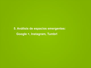 5. Análisis de espacios emergentes:
 Google +, Instagram, Tumbrl
 