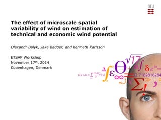 12/14/2014
The effect of microscale spatial
variability of wind on estimation of
technical and economic wind potential
Olexandr Balyk, Jake Badger, and Kenneth Karlsson
ETSAP Workshop
November 17th, 2014
Copenhagen, Denmark
 