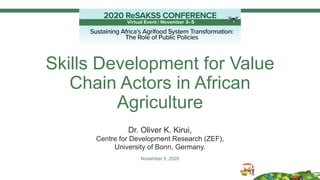 Skills Development for Value
Chain Actors in African
Agriculture
Dr. Oliver K. Kirui,
Centre for Development Research (ZEF),
University of Bonn, Germany.
November 5, 2020
 