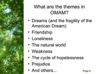 What are the themes in
          OMAM?
• Dreams (and the fragility of the
  American Dream)
• Friendship
• Loneliness
• The natural world
• Weakness
• The cycle of hopelessness
• Prejudice
• And others...Templates
     Free Powerpoint
                             Page 6
 