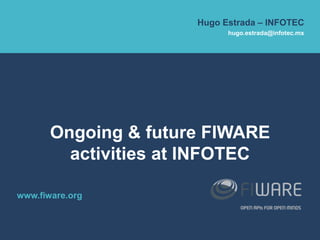 www.fiware.org
Hugo Estrada – INFOTEC
hugo.estrada@infotec.mx
Ongoing & future FIWARE
activities at INFOTEC
 