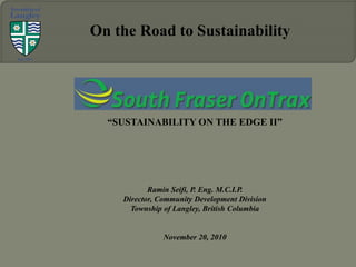 “SUSTAINABILITY ON THE EDGE II”
Ramin Seifi, P. Eng. M.C.I.P.
Director, Community Development Division
Township of Langley, British Columbia
November 20, 2010
On the Road to Sustainability
 