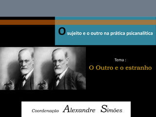 O sujeito e o outro na prática psicanalítica 
Coordenação Alexandre Simões 
Tema : 
O Outro e o estranho  