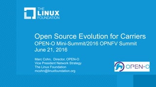 Open Source Evolution for Carriers
OPEN-O Mini-Summit/2016 OPNFV Summit
June 21, 2016
Marc Cohn, Director, OPEN-O
Vice President Network Strategy
The Linux Foundation
mcohn@linuxfoundation.org
 