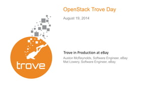 OpenStack Trove Day 
August 19, 2014 
Session Trove in Production Name-at click eBay 
to change 
Auston McReynolds, Software Engineer, eBay 
Mat Lowery, Software Engineer, eBay 
 