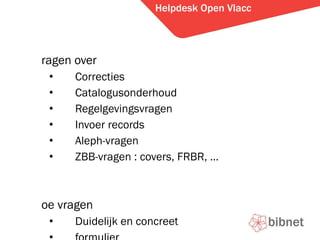 Helpdesk Open Vlacc Vragen over Correcties Catalogusonderhoud Regelgevingsvragen Invoer records Aleph-vragen ZBB-vragen : covers, FRBR,  Hoe vragen Duidelijk en concreet formulier 