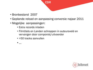 CDR Bronbestand  2007 Geplande reload en aanpassing conversie najaar 2011 Mogelijke  aanpassingen: Extra records inladen Filmtitels en Landen schrappen in auteursveld en vervangen door componist/uitvoerder >50 tracks aanvullen  