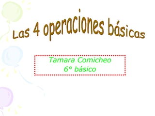 Tamara Comicheo 6° básico Las 4 operaciones básicas 