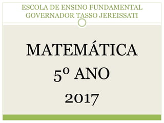 ESCOLA DE ENSINO FUNDAMENTAL
GOVERNADOR TASSO JEREISSATI
MATEMÁTICA
5º ANO
2017
 