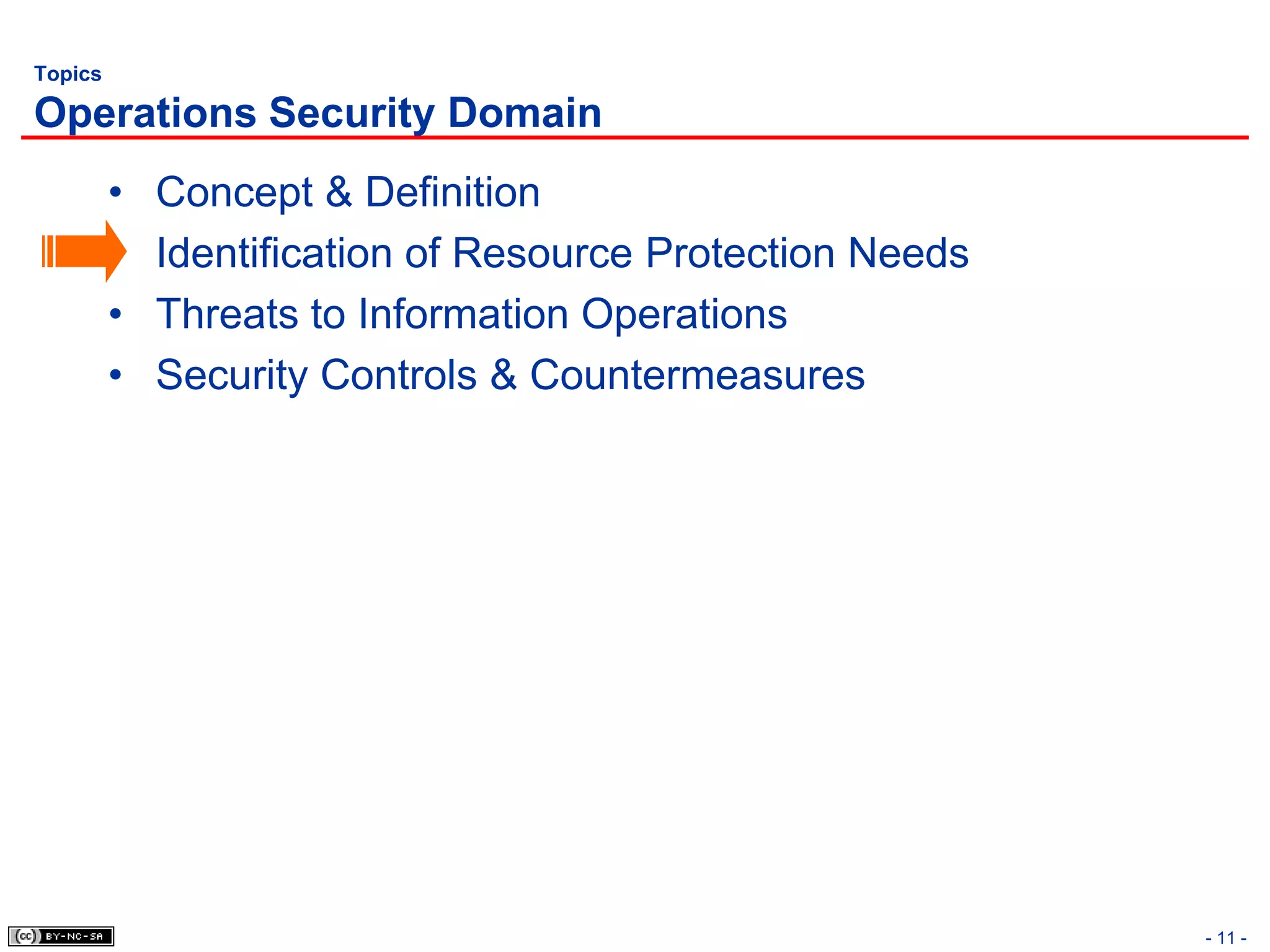 Topics

Operations Security Domain
         •   Concept & Definition
         •   Identification of Resource Protection Needs
         •   Threats to Information Operations
         •   Security Controls & Countermeasures




                                                           - 11 -
 