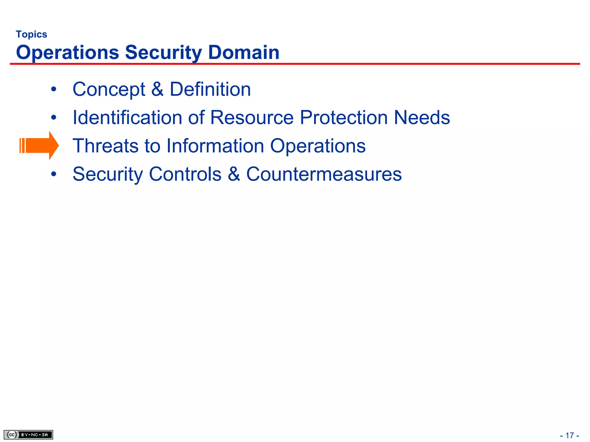 Topics

Operations Security Domain
         •   Concept & Definition
         •   Identification of Resource Protection Needs
         •   Threats to Information Operations
         •   Security Controls & Countermeasures




                                                           - 17 -
 