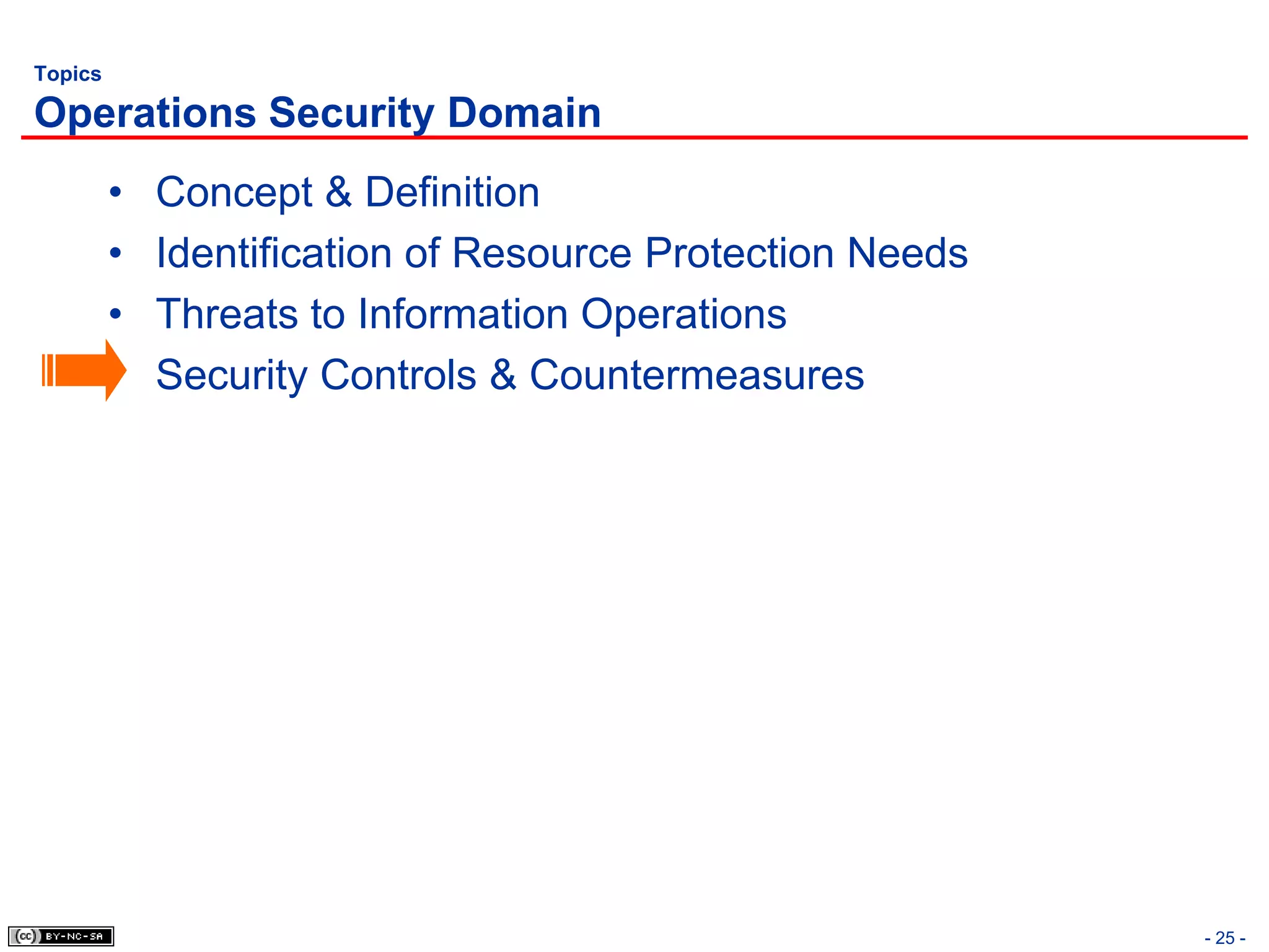 Topics

Operations Security Domain
         •   Concept & Definition
         •   Identification of Resource Protection Needs
         •   Threats to Information Operations
         •   Security Controls & Countermeasures




                                                           - 25 -
 