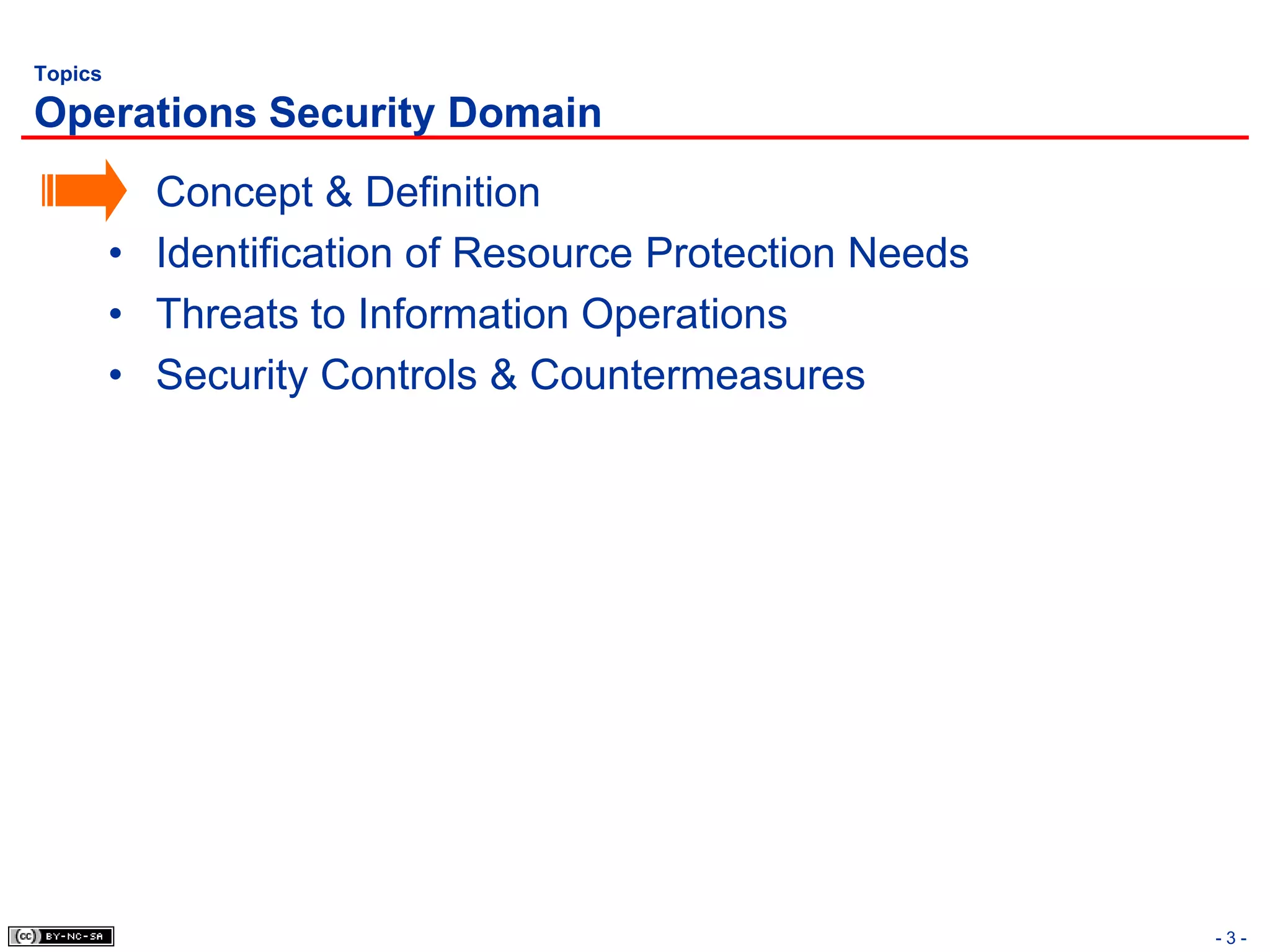Topics

Operations Security Domain
         •   Concept & Definition
         •   Identification of Resource Protection Needs
         •   Threats to Information Operations
         •   Security Controls & Countermeasures




                                                           -3-
 