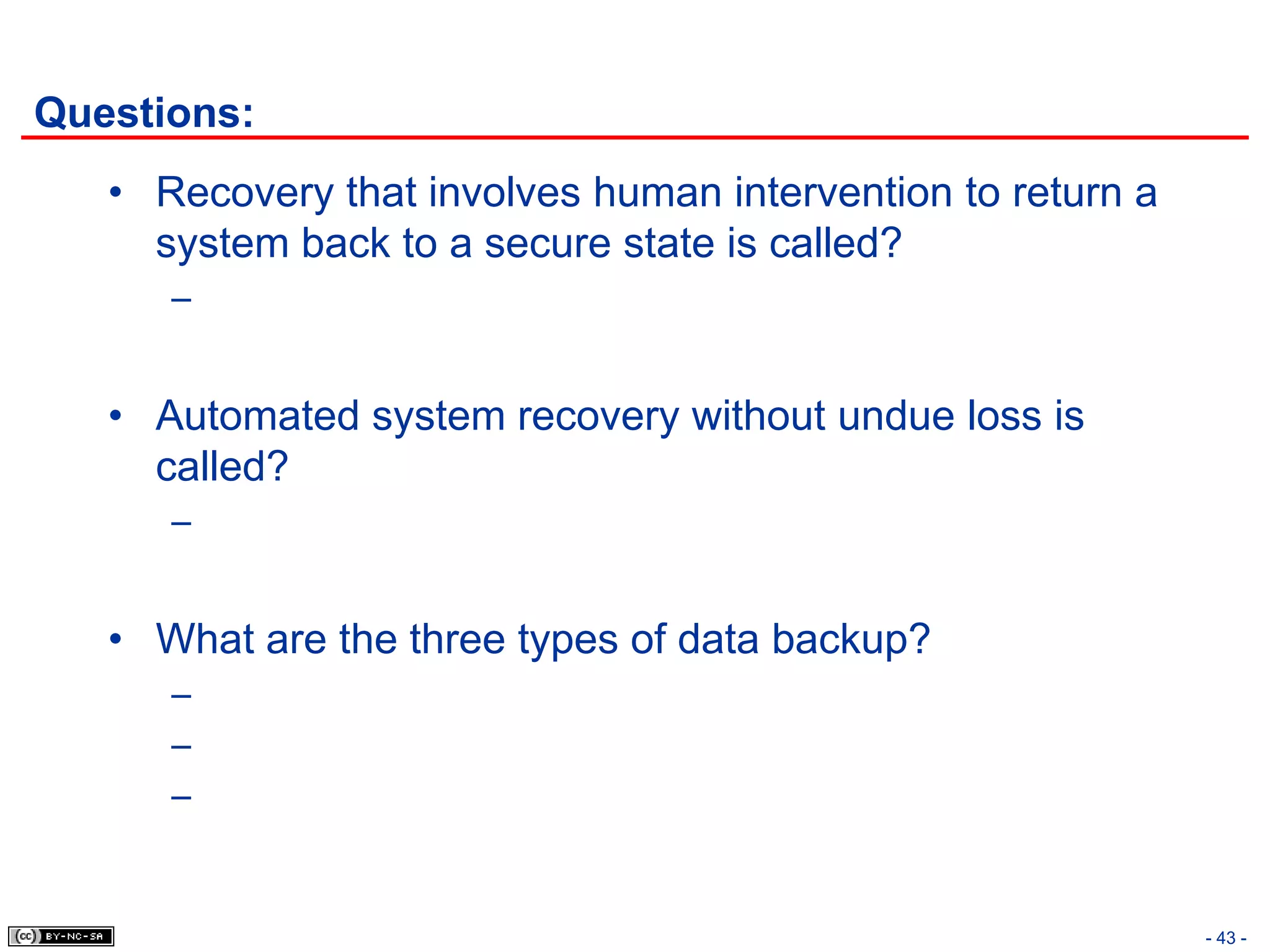 Questions:
   • Recovery that involves human intervention to return a
     system back to a secure state is called?
      –


   • Automated system recovery without undue loss is
     called?
      –


   • What are the three types of data backup?
      –
      –
      –


                                                             - 43 -
 