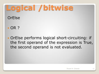 Logical /bitwise
OrElse
 OR ?
 OrElse performs logical short-circuiting: if
the first operand of the expression is True,
the second operand is not evaluated.
12Shyam N. Chawda
 