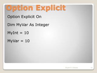 Option Explicit
Option Explicit On
Dim MyVar As Integer
MyInt = 10
MyVar = 10
16Shyam N. Chawda
 