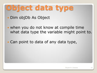 Object data type
 Dim objDb As Object
 when you do not know at compile time
what data type the variable might point to.
 Can point to data of any data type,
19Shyam N. Chawda
 