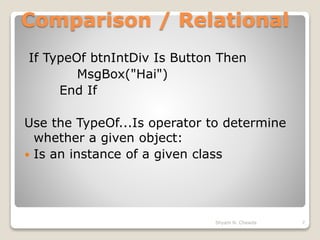 Comparison / Relational
If TypeOf btnIntDiv Is Button Then
MsgBox("Hai")
End If
Use the TypeOf...Is operator to determine
whether a given object:
 Is an instance of a given class
7Shyam N. Chawda
 