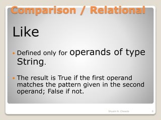Comparison / Relational
Like
 Defined only for operands of type
String.
 The result is True if the first operand
matches the pattern given in the second
operand; False if not.
8Shyam N. Chawda
 