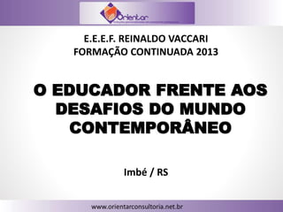 O EDUCADOR FRENTE AOS
DESAFIOS DO MUNDO
CONTEMPORÂNEO
E.E.E.F. REINALDO VACCARI
FORMAÇÃO CONTINUADA 2013
Imbé / RS
 