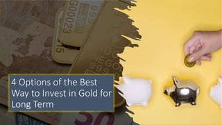 4 Options of the Best
Way to Invest in Gold for
Long Term
 