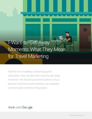 thinkwithgoogle.com 7
Half the fun in traveling is dreaming up the
destination. Here, we dive into I-want-to-get-away
mome...