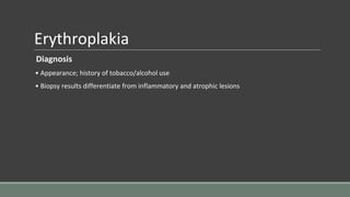 Erythroplakia
Diagnosis
• Appearance; history of tobacco/alcohol use
• Biopsy results differentiate from inflammatory and atrophic lesions
 