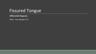 Fissured Tongue
Differential Diagnosis
Well… You will get it ☺
 
