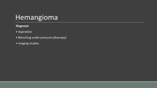 Hemangioma
Diagnosis
• Aspiration
• Blanching under pressure (diascopy)
• Imaging studies
 