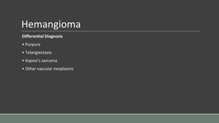 Hemangioma
Differential Diagnosis
• Purpura
• Telangiectasia
• Kaposi’s sarcoma
• Other vascular neoplasms
 