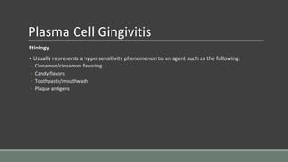 Plasma Cell Gingivitis
Etiology
• Usually represents a hypersensitivity phenomenon to an agent such as the following:
◦ Cinnamon/cinnamon flavoring
◦ Candy flavors
◦ Toothpaste/mouthwash
◦ Plaque antigens
 