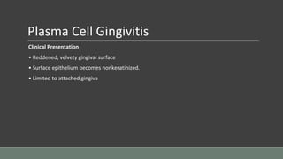 Plasma Cell Gingivitis
Clinical Presentation
• Reddened, velvety gingival surface
• Surface epithelium becomes nonkeratinized.
• Limited to attached gingiva
 