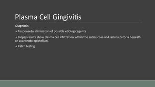 Plasma Cell Gingivitis
Diagnosis
• Response to elimination of possible etiologic agents
• Biopsy results show plasma cell infiltration within the submucosa and lamina propria beneath
an acanthotic epithelium.
• Patch testing
 