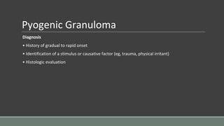 Pyogenic Granuloma
Diagnosis
• History of gradual to rapid onset
• Identification of a stimulus or causative factor (eg, trauma, physical irritant)
• Histologic evaluation
 