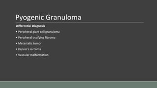 Pyogenic Granuloma
Differential Diagnosis
• Peripheral giant cell granuloma
• Peripheral ossifying fibroma
• Metastatic tumor
• Kaposi’s sarcoma
• Vascular malformation
 