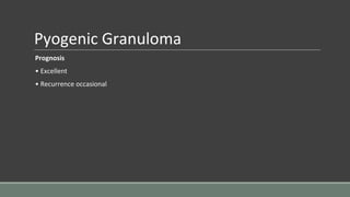 Pyogenic Granuloma
Prognosis
• Excellent
• Recurrence occasional
 