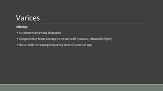 Varices
Etiology
• An abnormal venous dilatation
• Congenital or from damage to vessel wall (trauma, ultraviolet light)
• Occur with increasing frequency over 40 years of age
 