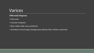 Varices
Differential Diagnosis
• Mucocele
• Vascular neoplasm
• Blue rubber bleb nevus syndrome
• Hereditary hemorrhagic telangiectasia (Rendu-Osler-Weber syndrome)
 