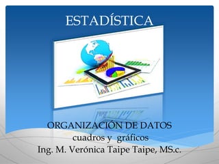 ESTADÍSTICA
ORGANIZACIÓN DE DATOS
cuadros y gráficos
Ing. M. Verónica Taipe Taipe, MS.c.
 