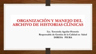 ORGANIZACIÓN Y MANEJO DEL
ARCHIVO DE HISTORIAS CLÍNICAS
Lic. Teresmila Aguilar Honorio
Responsable de Gestión de la Calidad en Salud
DIRESA PIURA
 