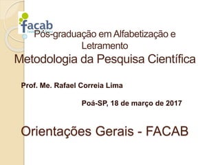 Orientações Gerais - FACAB
Prof. Me. Rafael Correia Lima
Poá-SP, 18 de março de 2017
Pós-graduação em Alfabetização e
Letramento
Metodologia da Pesquisa Científica
 