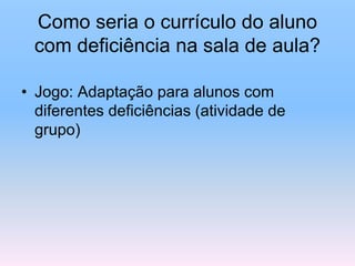 Como seria o currículo do aluno
com deficiência na sala de aula?
• Jogo: Adaptação para alunos com
diferentes deficiências (atividade de
grupo)
 