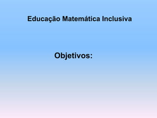 Educação Matemática Inclusiva
Objetivos:
 