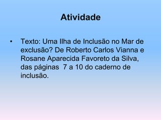 Atividade
• Texto: Uma Ilha de Inclusão no Mar de
exclusão? De Roberto Carlos Vianna e
Rosane Aparecida Favoreto da Silva,
das páginas 7 a 10 do caderno de
inclusão.
 