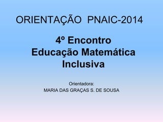 ORIENTAÇÃO PNAIC-2014
Orientadora:
MARIA DAS GRAÇAS S. DE SOUSA
4º Encontro
Educação Matemática
Inclusiva
 