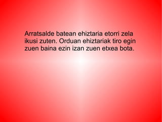 Arratsalde batean ehiztaria etorri zela
ikusi zuten. Orduan ehiztariak tiro egin
zuen baina ezin izan zuen etxea bota.
 