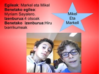 Mikel
Eta
Markell
Egileak: Markel eta Mikel
Benetako egilea:
Myriam Sayalero.
Izenburua:4 otsoak
Benetako izenburua:Hiru
txerrikumeak
 