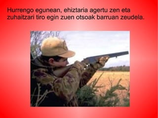 Hurrengo egunean, ehiztaria agertu zen eta
zuhaitzari tiro egin zuen otsoak barruan zeudela.
 