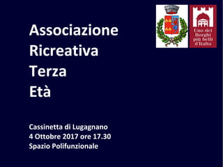 Associazione
Ricreativa
Terza
Età
Cassinetta di Lugagnano
4 Ottobre 2017 ore 17.30
Spazio Polifunzionale
 