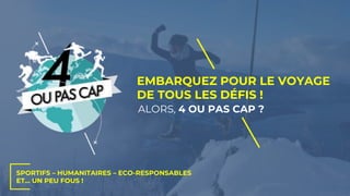 EMBARQUEZ POUR LE VOYAGE
DE TOUS LES DÉFIS !
ALORS, 4 OU PAS CAP ?
SPORTIFS – HUMANITAIRES – ECO-RESPONSABLES
ET… UN PEU FOUS !
 